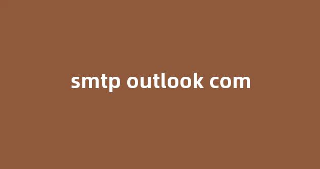探索SMTP Outlook.com:无缝电子邮件发送与接收的完美解决方案